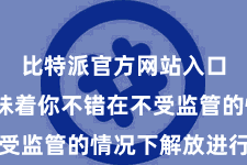 比特派官方网站入口  这意味着你不错在不受监管的情况下解放进行来往